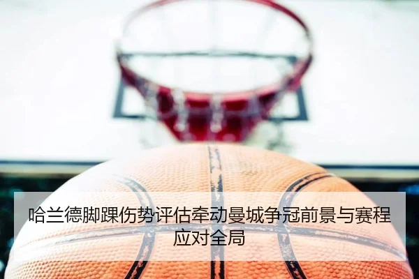 哈兰德脚踝伤势评估牵动曼城争冠前景与赛程应对全局