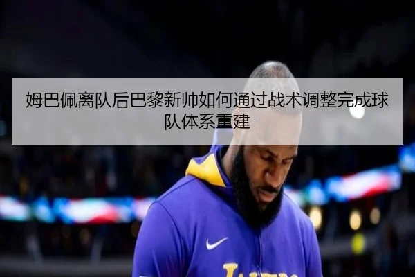 姆巴佩离队后巴黎新帅如何通过战术调整完成球队体系重建