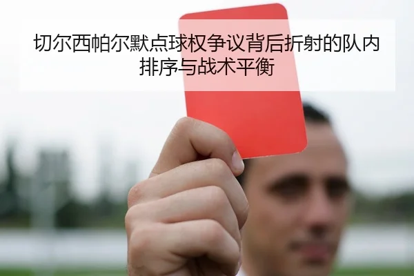 切尔西帕尔默点球权争议背后折射的队内排序与战术平衡