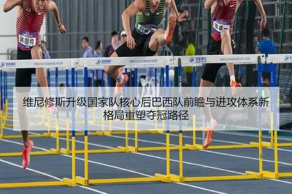 维尼修斯升级国家队核心后巴西队前瞻与进攻体系新格局重塑夺冠路径