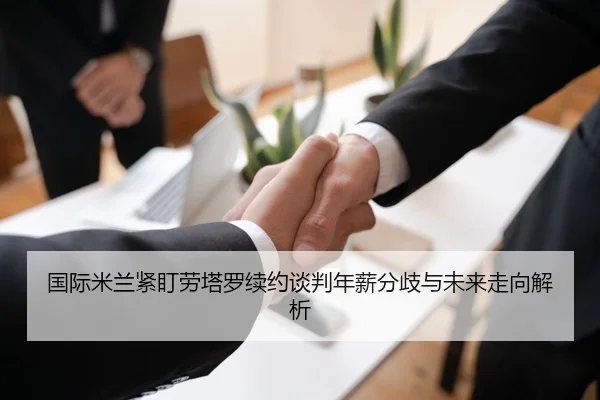 国际米兰紧盯劳塔罗续约谈判年薪分歧与未来走向解析