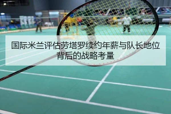 国际米兰评估劳塔罗续约年薪与队长地位背后的战略考量