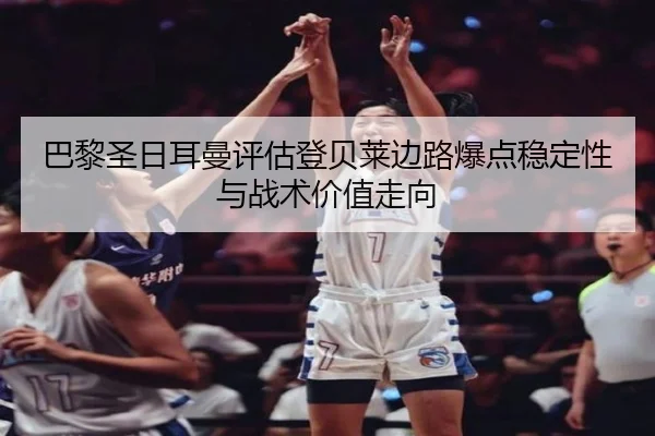 巴黎圣日耳曼评估登贝莱边路爆点稳定性与战术价值走向