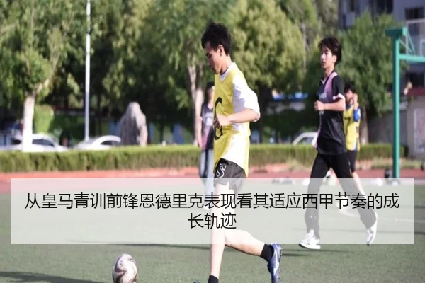 从皇马青训前锋恩德里克表现看其适应西甲节奏的成长轨迹