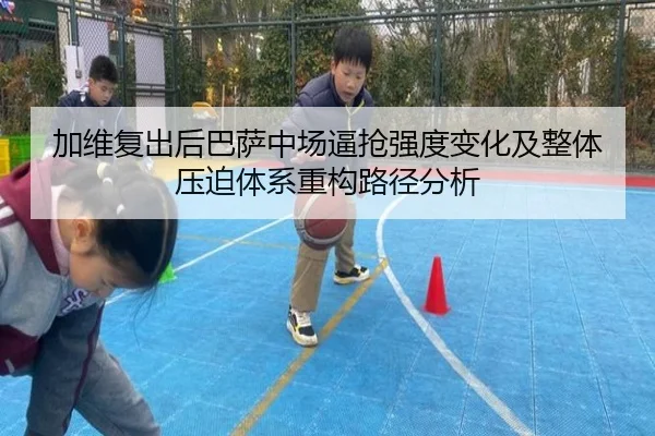 加维复出后巴萨中场逼抢强度变化及整体压迫体系重构路径分析