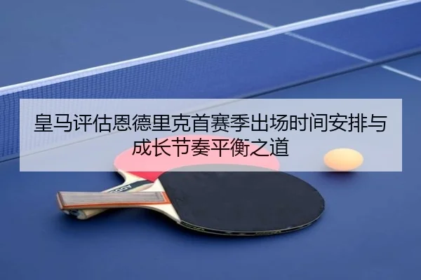 皇马评估恩德里克首赛季出场时间安排与成长节奏平衡之道