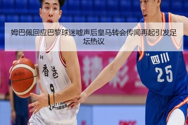 姆巴佩回应巴黎球迷嘘声后皇马转会传闻再起引发足坛热议