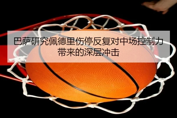 巴萨研究佩德里伤停反复对中场控制力带来的深层冲击