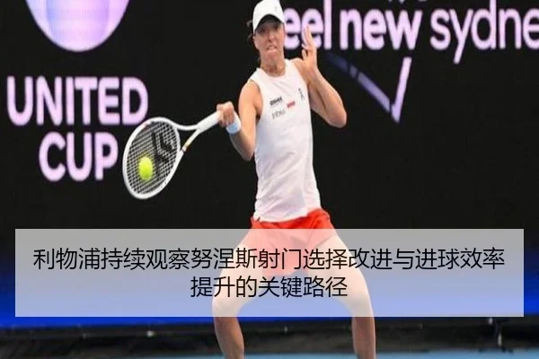 利物浦持续观察努涅斯射门选择改进与进球效率提升的关键路径