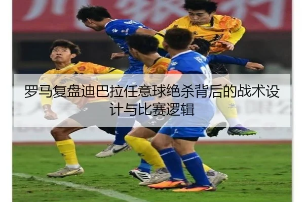 罗马复盘迪巴拉任意球绝杀背后的战术设计与比赛逻辑