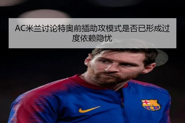 AC米兰讨论特奥前插助攻模式是否已形成过度依赖隐忧