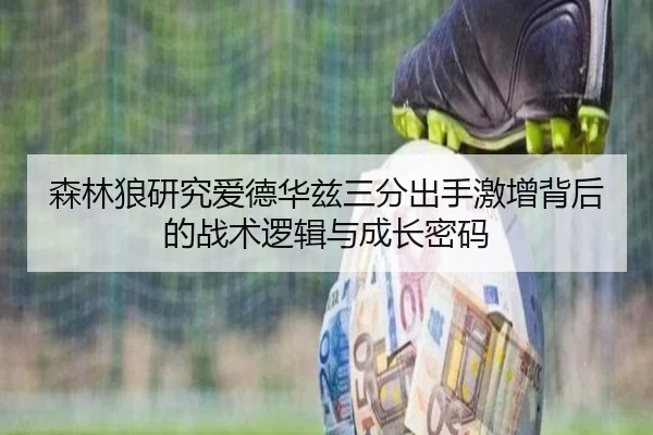 森林狼研究爱德华兹三分出手激增背后的战术逻辑与成长密码
