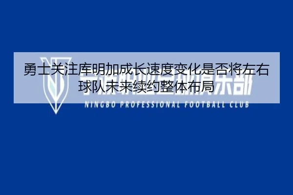 勇士关注库明加成长速度变化是否将左右球队未来续约整体布局