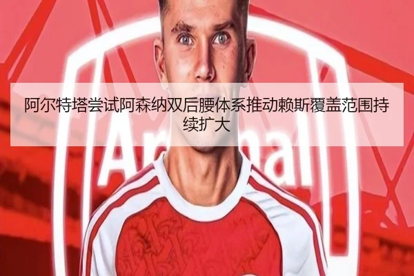阿尔特塔尝试阿森纳双后腰体系推动赖斯覆盖范围持续扩大