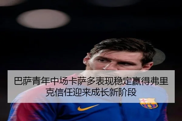 巴萨青年中场卡萨多表现稳定赢得弗里克信任迎来成长新阶段