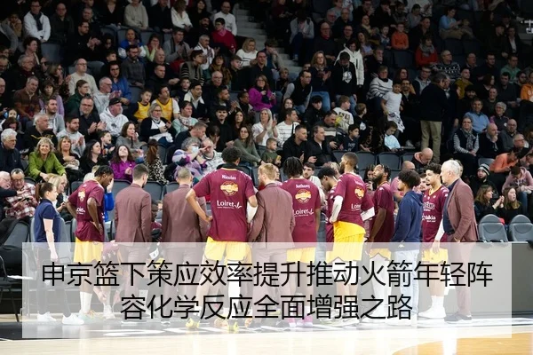 申京篮下策应效率提升推动火箭年轻阵容化学反应全面增强之路